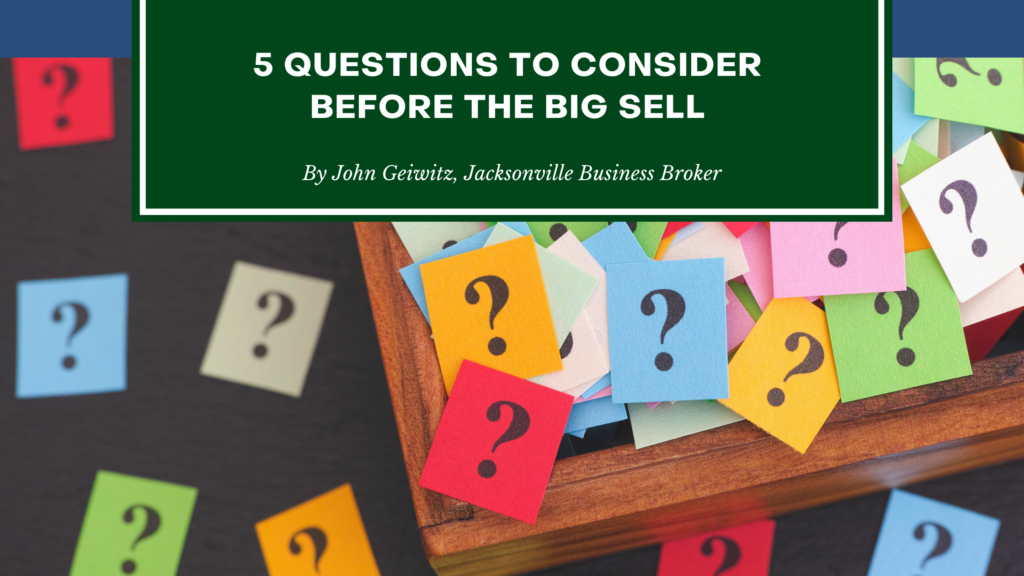 5 Questions To Consider Before Selling Your Business - Jacksonville Business Broker - John Geiwitz